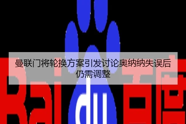 曼联门将轮换方案引发讨论奥纳纳失误后仍需调整