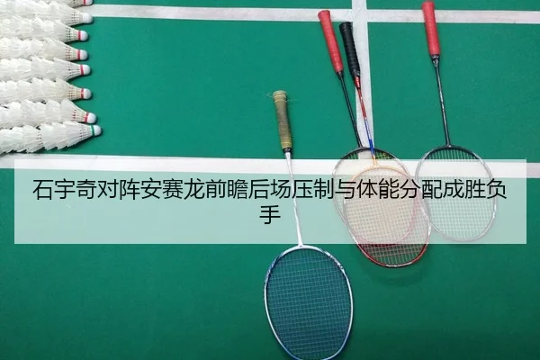 石宇奇对阵安赛龙前瞻后场压制与体能分配成胜负手