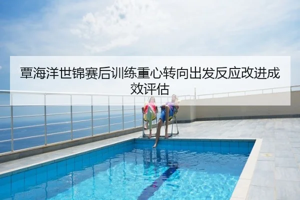 覃海洋世锦赛后训练重心转向出发反应改进成效评估