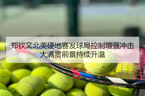 郑钦文北美硬地赛发球局控制增强冲击大满贯前景持续升温