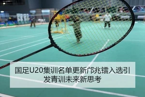 国足U20集训名单更新邝兆镭入选引发青训未来新思考