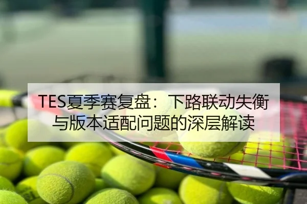 TES夏季赛复盘：下路联动失衡与版本适配问题的深层解读
