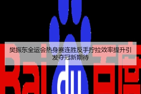 樊振东全运会热身赛连胜反手拧拉效率提升引发夺冠新期待